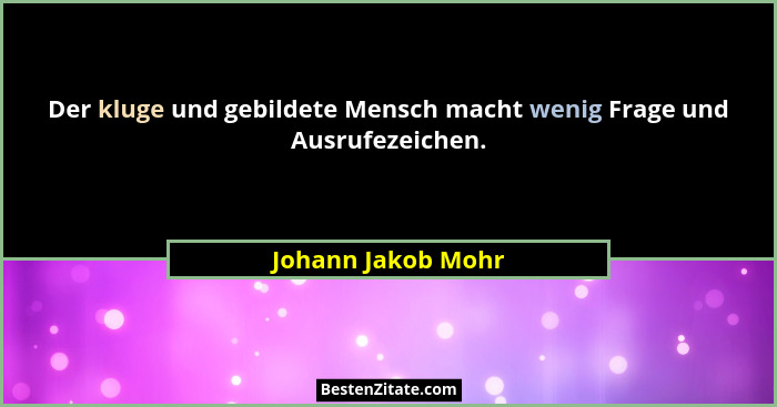 Der kluge und gebildete Mensch macht wenig Frage und Ausrufezeichen.... - Johann Jakob Mohr
