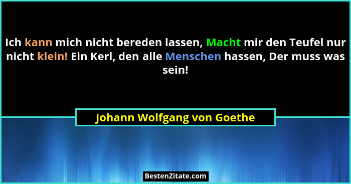 Ich kann mich nicht bereden lassen, Macht mir den Teufel nur nicht klein! Ein Kerl, den alle Menschen hassen, Der muss wa... - Johann Wolfgang von Goethe