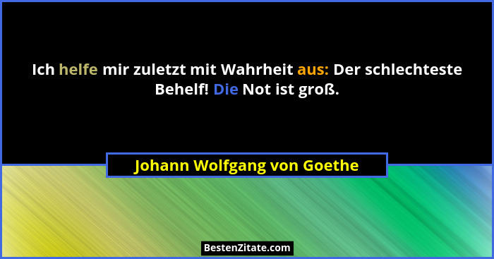 Ich helfe mir zuletzt mit Wahrheit aus: Der schlechteste Behelf! Die Not ist groß.... - Johann Wolfgang von Goethe