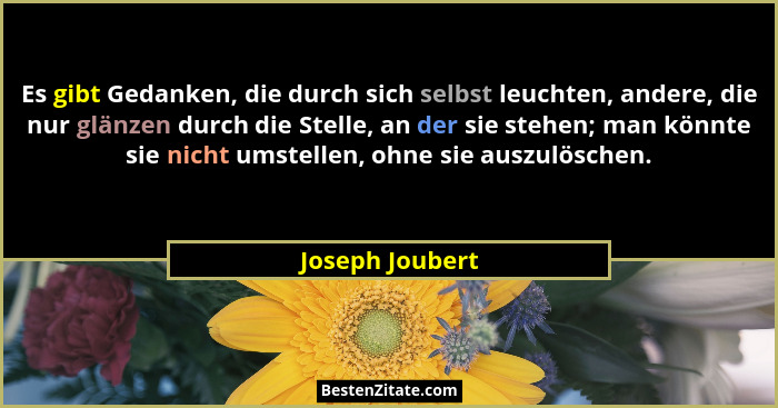 Es gibt Gedanken, die durch sich selbst leuchten, andere, die nur glänzen durch die Stelle, an der sie stehen; man könnte sie nicht u... - Joseph Joubert