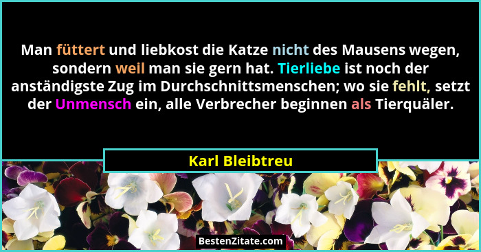 Man füttert und liebkost die Katze nicht des Mausens wegen, sondern weil man sie gern hat. Tierliebe ist noch der anständigste Zug im... - Karl Bleibtreu
