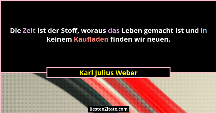 Die Zeit ist der Stoff, woraus das Leben gemacht ist und in keinem Kaufladen finden wir neuen.... - Karl Julius Weber