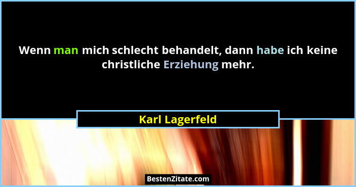 Wenn man mich schlecht behandelt, dann habe ich keine christliche Erziehung mehr.... - Karl Lagerfeld