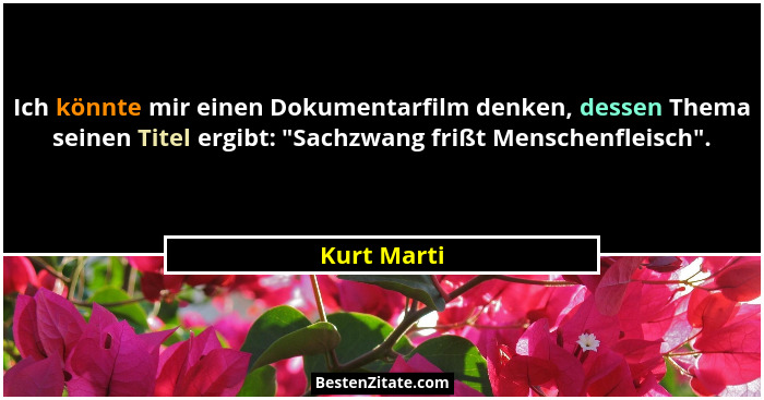 Ich könnte mir einen Dokumentarfilm denken, dessen Thema seinen Titel ergibt: "Sachzwang frißt Menschenfleisch".... - Kurt Marti