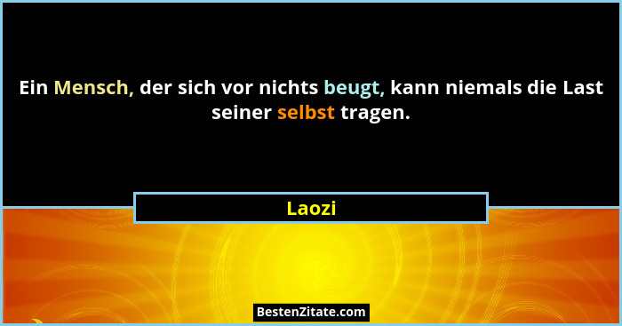 Ein Mensch, der sich vor nichts beugt, kann niemals die Last seiner selbst tragen.... - Laozi