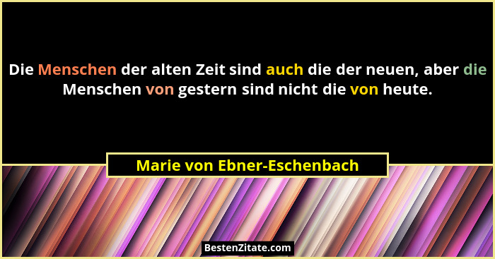 Die Menschen der alten Zeit sind auch die der neuen, aber die Menschen von gestern sind nicht die von heute.... - Marie von Ebner-Eschenbach