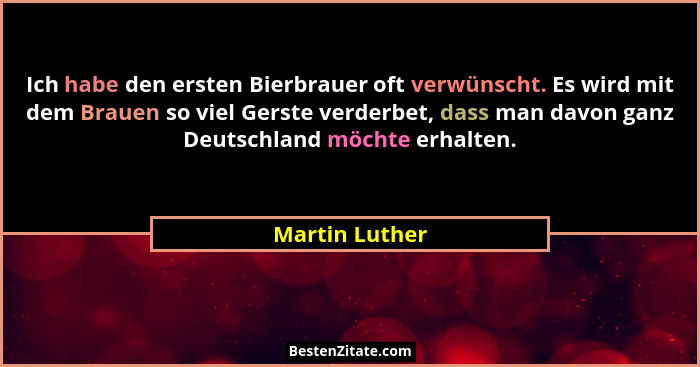 Ich habe den ersten Bierbrauer oft verwünscht. Es wird mit dem Brauen so viel Gerste verderbet, dass man davon ganz Deutschland möchte... - Martin Luther
