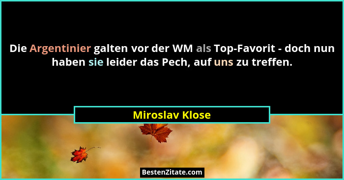 Die Argentinier galten vor der WM als Top-Favorit - doch nun haben sie leider das Pech, auf uns zu treffen.... - Miroslav Klose