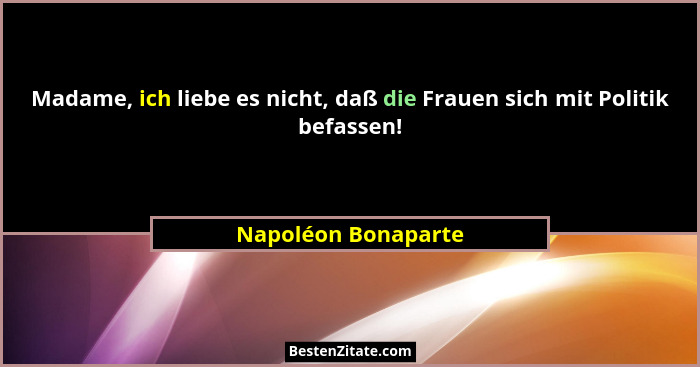 Madame, ich liebe es nicht, daß die Frauen sich mit Politik befassen!... - Napoléon Bonaparte