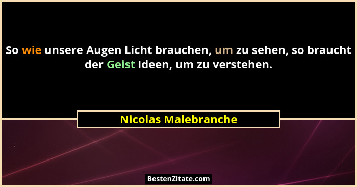 So wie unsere Augen Licht brauchen, um zu sehen, so braucht der Geist Ideen, um zu verstehen.... - Nicolas Malebranche
