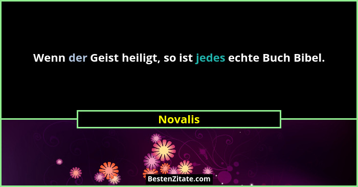 Wenn der Geist heiligt, so ist jedes echte Buch Bibel.... - Novalis