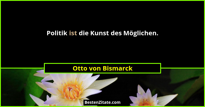 Politik ist die Kunst des Möglichen.... - Otto von Bismarck