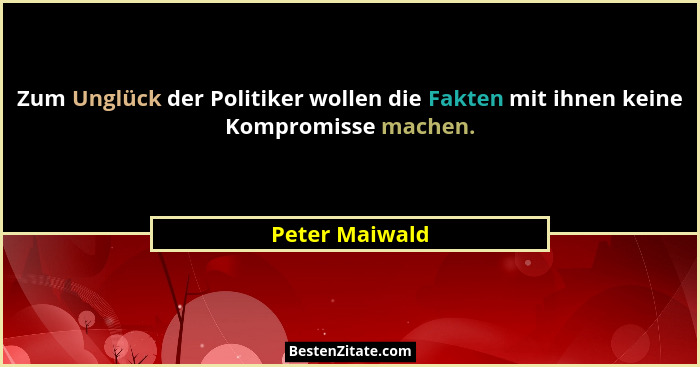 Zum Unglück der Politiker wollen die Fakten mit ihnen keine Kompromisse machen.... - Peter Maiwald