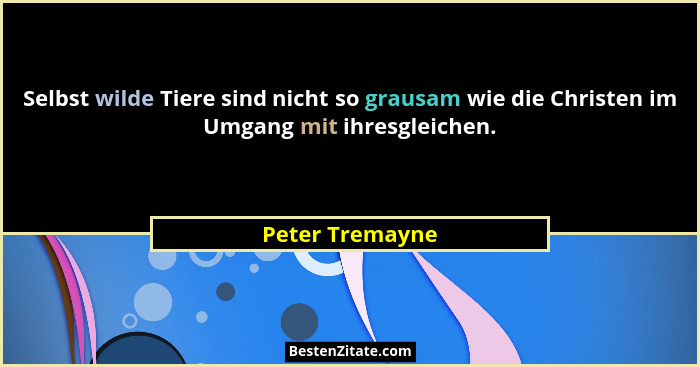 Selbst wilde Tiere sind nicht so grausam wie die Christen im Umgang mit ihresgleichen.... - Peter Tremayne