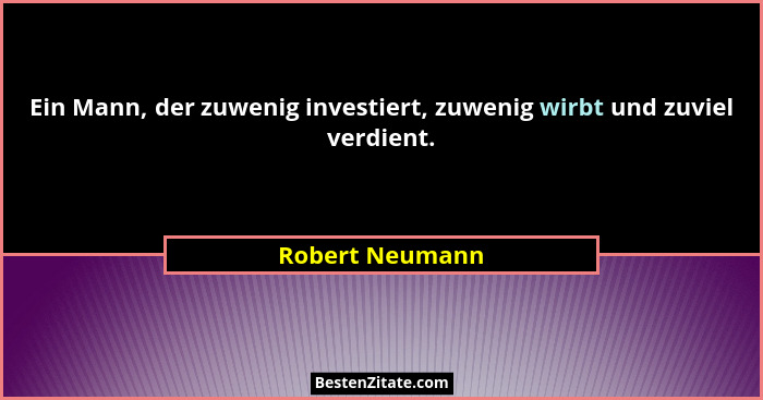 Ein Mann, der zuwenig investiert, zuwenig wirbt und zuviel verdient.... - Robert Neumann