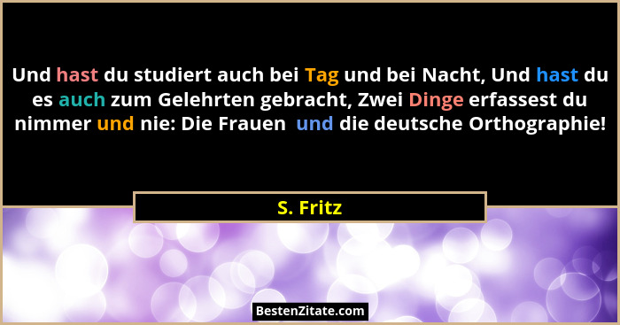 Und hast du studiert auch bei Tag und bei Nacht, Und hast du es auch zum Gelehrten gebracht, Zwei Dinge erfassest du nimmer und nie: Die Fr... - S. Fritz