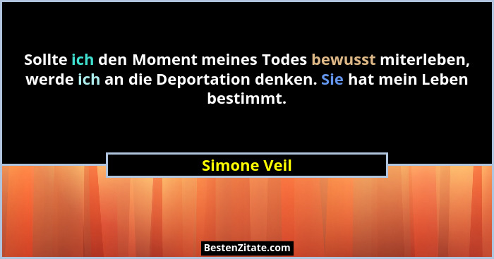 Sollte ich den Moment meines Todes bewusst miterleben, werde ich an die Deportation denken. Sie hat mein Leben bestimmt.... - Simone Veil