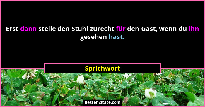 Erst dann stelle den Stuhl zurecht für den Gast, wenn du ihn gesehen hast.... - Sprichwort