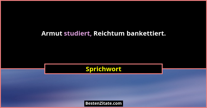 Armut studiert, Reichtum bankettiert.... - Sprichwort