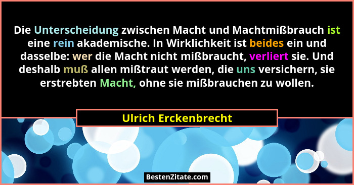Die Unterscheidung zwischen Macht und Machtmißbrauch ist eine rein akademische. In Wirklichkeit ist beides ein und dasselbe: wer... - Ulrich Erckenbrecht