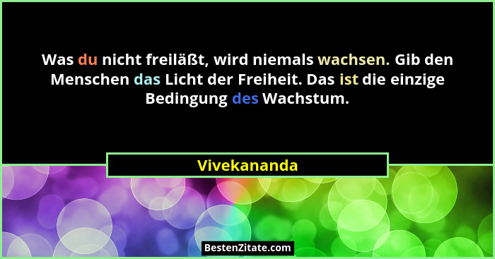 Was du nicht freiläßt, wird niemals wachsen. Gib den Menschen das Licht der Freiheit. Das ist die einzige Bedingung des Wachstum.... - Vivekananda