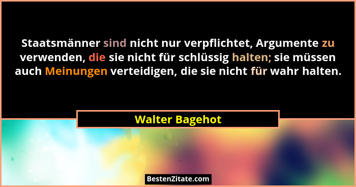 Staatsmänner sind nicht nur verpflichtet, Argumente zu verwenden, die sie nicht für schlüssig halten; sie müssen auch Meinungen verte... - Walter Bagehot