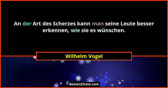 An der Art des Scherzes kann man seine Leute besser erkennen, wie sie es wünschen.... - Wilhelm Vogel