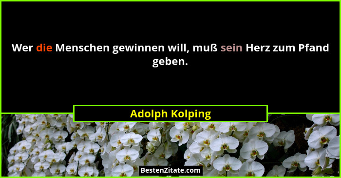 Wer die Menschen gewinnen will, muß sein Herz zum Pfand geben.... - Adolph Kolping