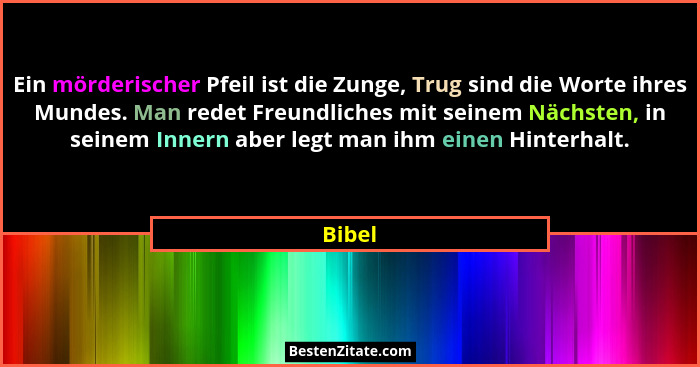 Ein mörderischer Pfeil ist die Zunge, Trug sind die Worte ihres Mundes. Man redet Freundliches mit seinem Nächsten, in seinem Innern aber legt... - Bibel