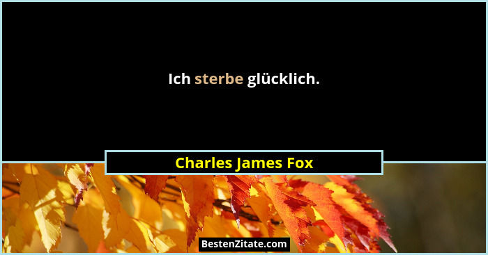 Ich sterbe glücklich.... - Charles James Fox