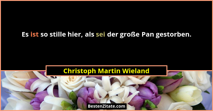 Es ist so stille hier, als sei der große Pan gestorben.... - Christoph Martin Wieland
