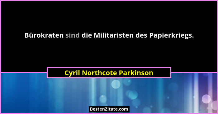Bürokraten sind die Militaristen des Papierkriegs.... - Cyril Northcote Parkinson