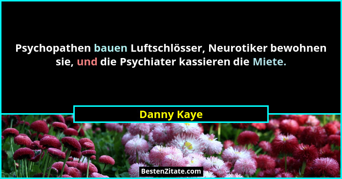 Psychopathen bauen Luftschlösser, Neurotiker bewohnen sie, und die Psychiater kassieren die Miete.... - Danny Kaye