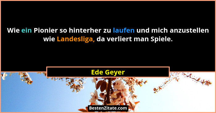 Wie ein Pionier so hinterher zu laufen und mich anzustellen wie Landesliga, da verliert man Spiele.... - Ede Geyer