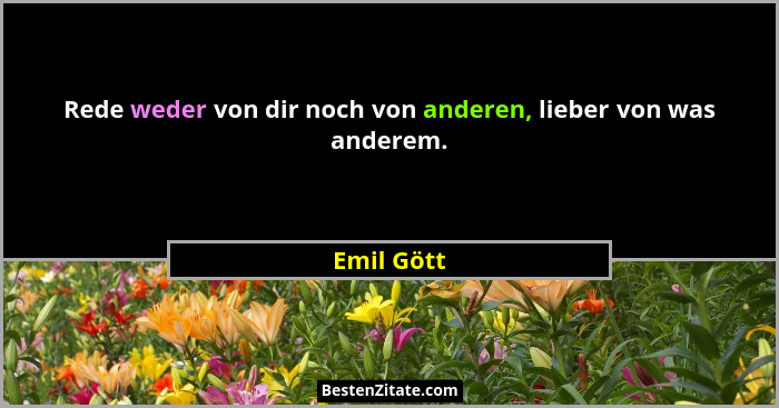 Rede weder von dir noch von anderen, lieber von was anderem.... - Emil Gött