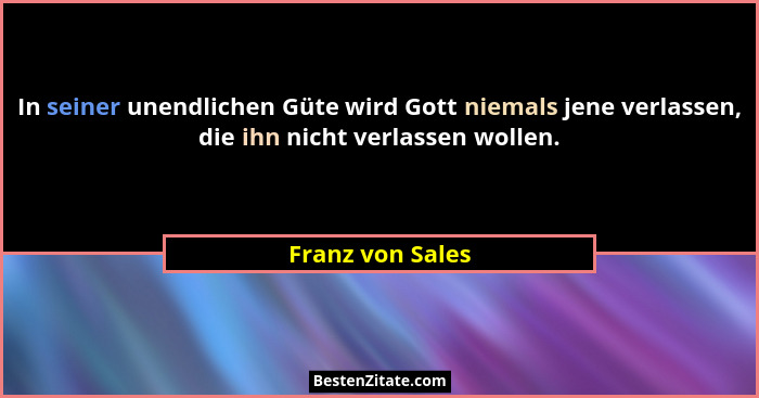 In seiner unendlichen Güte wird Gott niemals jene verlassen, die ihn nicht verlassen wollen.... - Franz von Sales