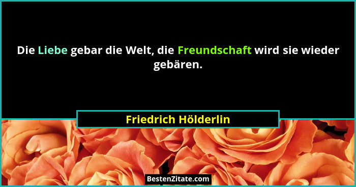 Die Liebe gebar die Welt, die Freundschaft wird sie wieder gebären.... - Friedrich Hölderlin