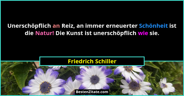 Unerschöpflich an Reiz, an immer erneuerter Schönheit ist die Natur! Die Kunst ist unerschöpflich wie sie.... - Friedrich Schiller