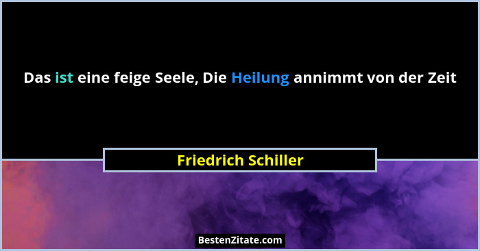 Das ist eine feige Seele, Die Heilung annimmt von der Zeit... - Friedrich Schiller