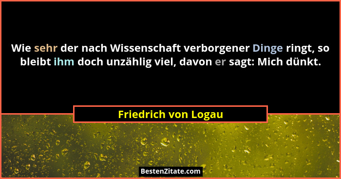 Wie sehr der nach Wissenschaft verborgener Dinge ringt, so bleibt ihm doch unzählig viel, davon er sagt: Mich dünkt.... - Friedrich von Logau