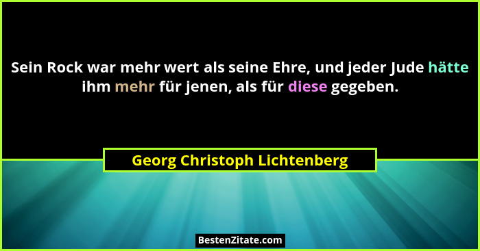 Sein Rock war mehr wert als seine Ehre, und jeder Jude hätte ihm mehr für jenen, als für diese gegeben.... - Georg Christoph Lichtenberg
