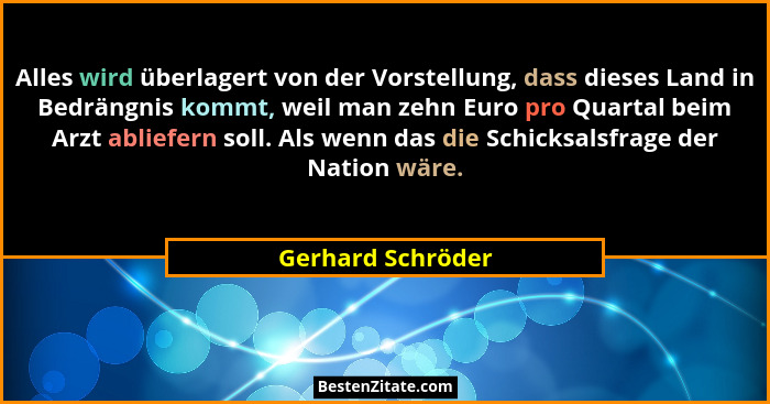 Alles wird überlagert von der Vorstellung, dass dieses Land in Bedrängnis kommt, weil man zehn Euro pro Quartal beim Arzt abliefern... - Gerhard Schröder
