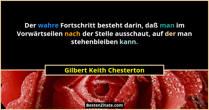 Der wahre Fortschritt besteht darin, daß man im Vorwärtseilen nach der Stelle ausschaut, auf der man stehenbleiben kann.... - Gilbert Keith Chesterton