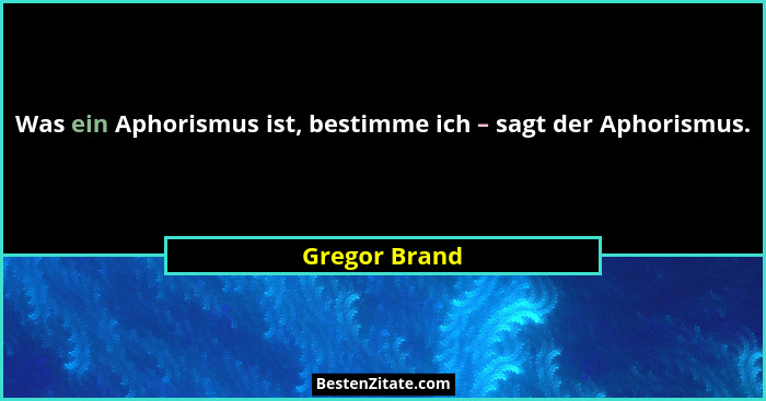 Was ein Aphorismus ist, bestimme ich – sagt der Aphorismus.... - Gregor Brand