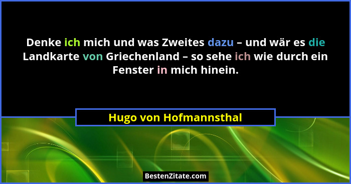 Denke ich mich und was Zweites dazu – und wär es die Landkarte von Griechenland – so sehe ich wie durch ein Fenster in mich hi... - Hugo von Hofmannsthal