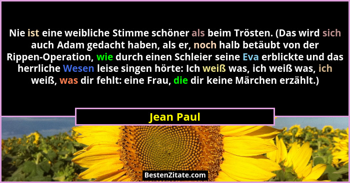Nie ist eine weibliche Stimme schöner als beim Trösten. (Das wird sich auch Adam gedacht haben, als er, noch halb betäubt von der Rippen-O... - Jean Paul