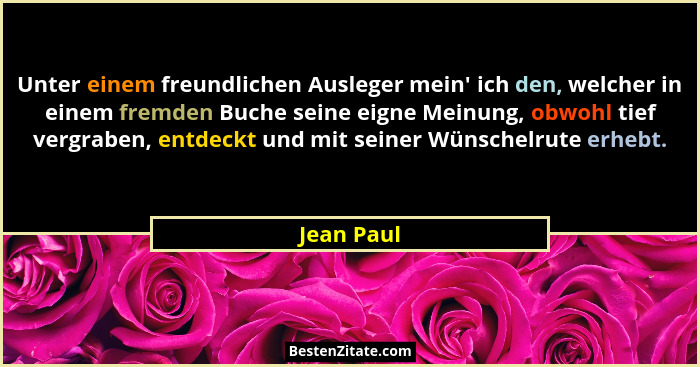 Unter einem freundlichen Ausleger mein' ich den, welcher in einem fremden Buche seine eigne Meinung, obwohl tief vergraben, entdeckt u... - Jean Paul