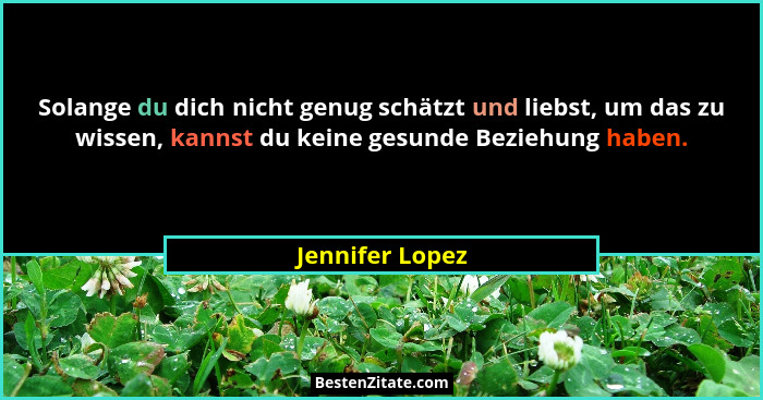 Solange du dich nicht genug schätzt und liebst, um das zu wissen, kannst du keine gesunde Beziehung haben.... - Jennifer Lopez
