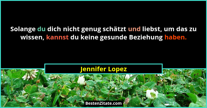 Solange du dich nicht genug schätzt und liebst, um das zu wissen, kannst du keine gesunde Beziehung haben.... - Jennifer Lopez