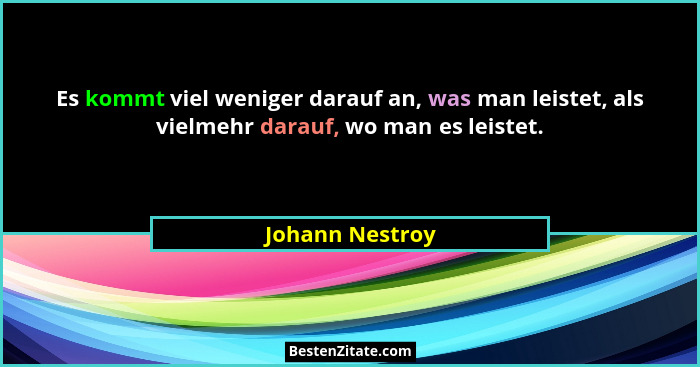 Es kommt viel weniger darauf an, was man leistet, als vielmehr darauf, wo man es leistet.... - Johann Nestroy